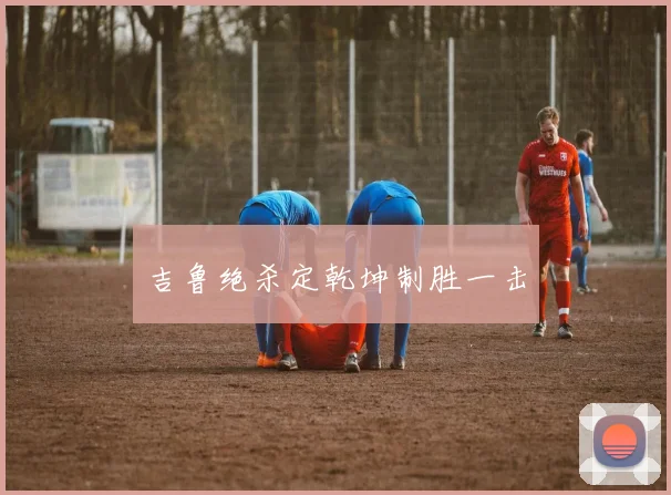 吉鲁绝杀定乾坤制胜一击