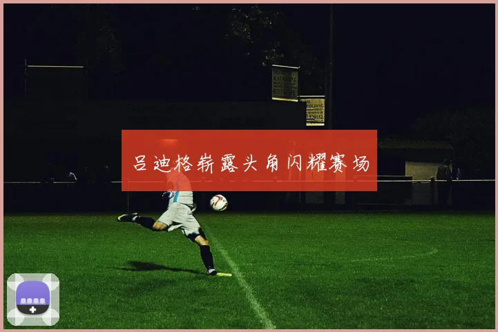 吕迪格崭露头角闪耀赛场